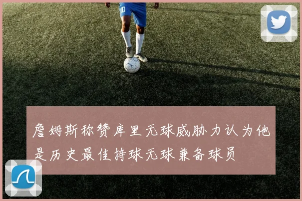 詹姆斯称赞库里无球威胁力认为他是历史最佳持球无球兼备球员