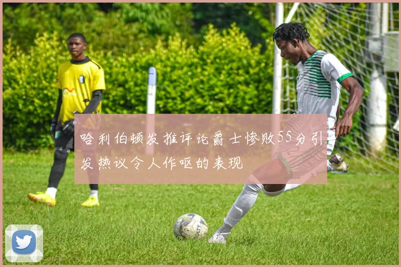 哈利伯顿发推评论爵士惨败55分引发热议令人作呕的表现
